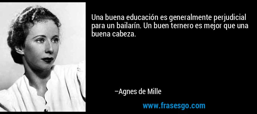 Una buena educación es generalmente perjudicial para un bailarín. Un buen ternero es mejor que una buena cabeza. – Agnes de Mille