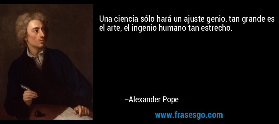 Una ciencia sólo hará un ajuste genio, tan grande es el arte, el ingenio humano tan estrecho. – Alexander Pope