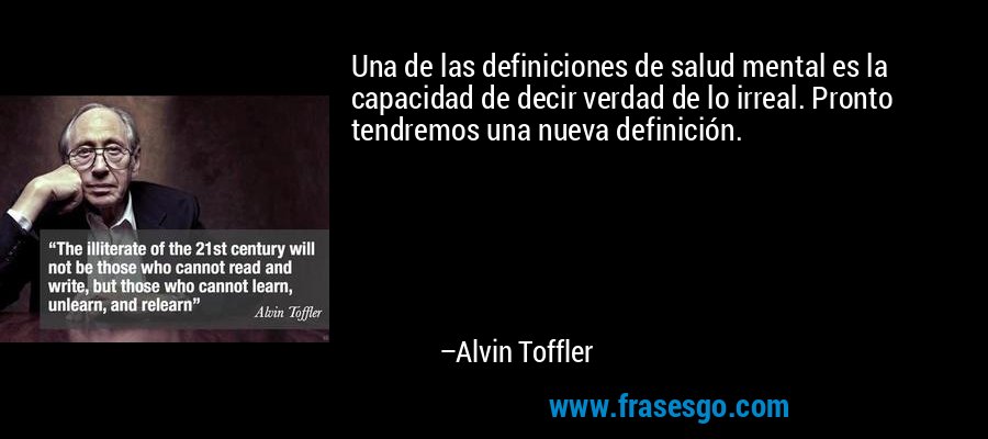 Una de las definiciones de salud mental es la capacidad de decir verdad de lo irreal. Pronto tendremos una nueva definición. – Alvin Toffler