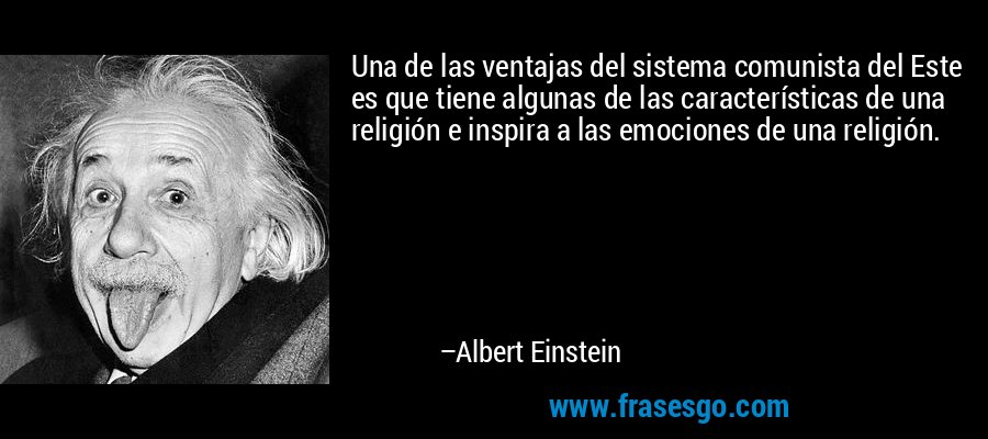 Una de las ventajas del sistema comunista del Este es que tiene algunas de las características de una religión e inspira a las emociones de una religión. – Albert Einstein