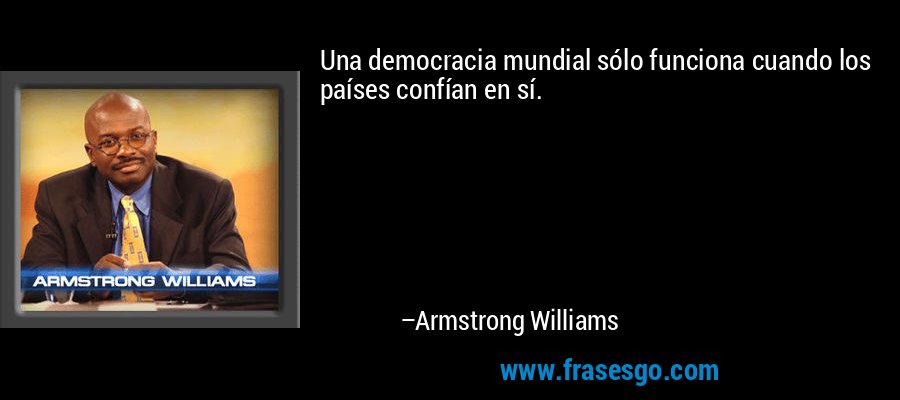 Una democracia mundial sólo funciona cuando los países confían en sí. – Armstrong Williams