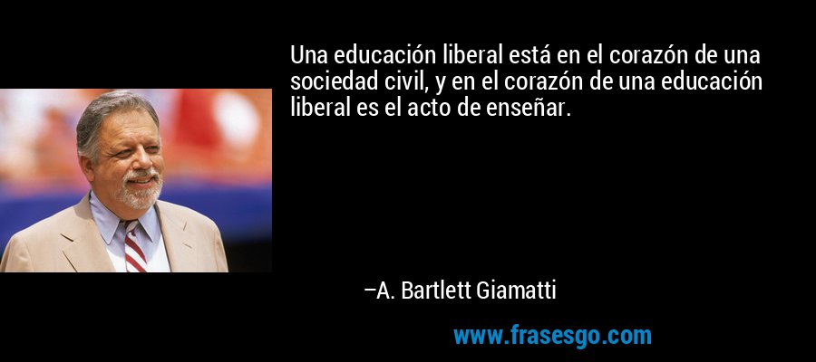 Una educación liberal está en el corazón de una sociedad civil, y en el corazón de una educación liberal es el acto de enseñar. – A. Bartlett Giamatti