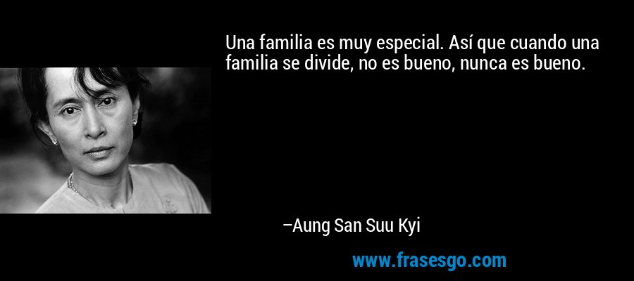 Una familia es muy especial. Así que cuando una familia se divide, no es bueno, nunca es bueno. – Aung San Suu Kyi