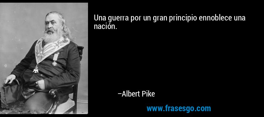Una guerra por un gran principio ennoblece una nación. – Albert Pike