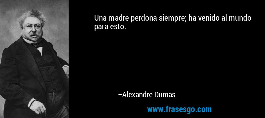 Una madre perdona siempre; ha venido al mundo para esto. – Alexandre Dumas