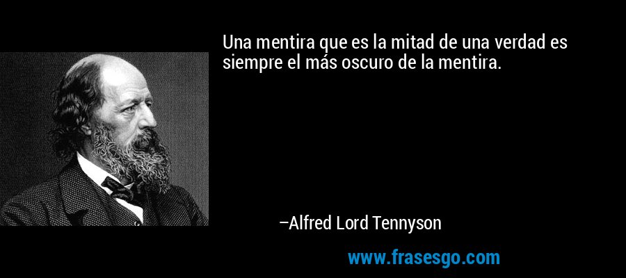 Una mentira que es la mitad de una verdad es siempre el más oscuro de la mentira. – Alfred Lord Tennyson