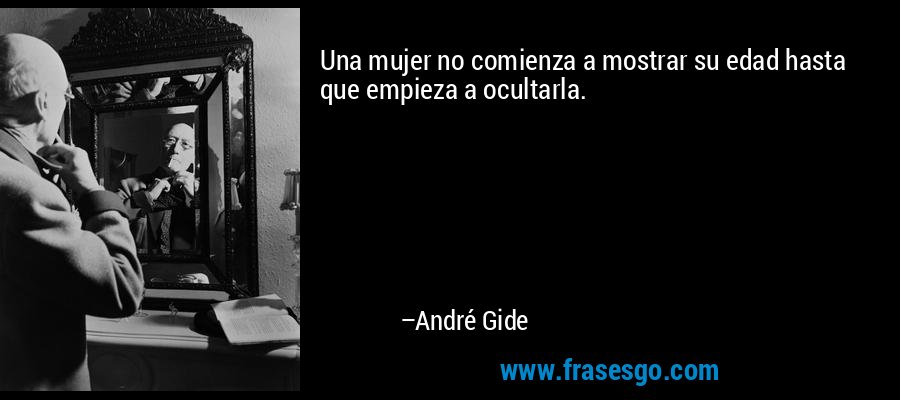 Una mujer no comienza a mostrar su edad hasta que empieza a ocultarla. – André Gide