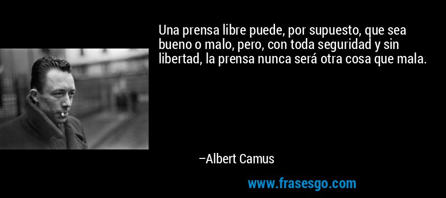 Una prensa libre puede, por supuesto, que sea bueno o malo, pero, con toda seguridad y sin libertad, la prensa nunca será otra cosa que mala. – Albert Camus