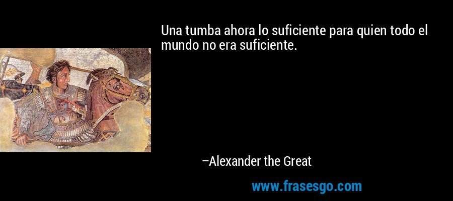 Una tumba ahora lo suficiente para quien todo el mundo no era suficiente. – Alexander the Great