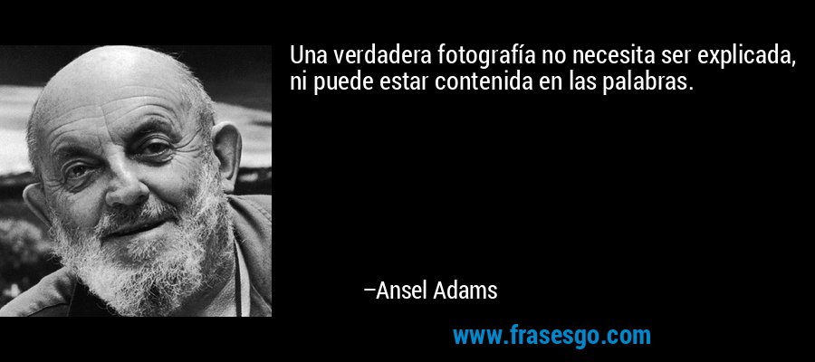 Una verdadera fotografía no necesita ser explicada, ni puede estar contenida en las palabras. – Ansel Adams