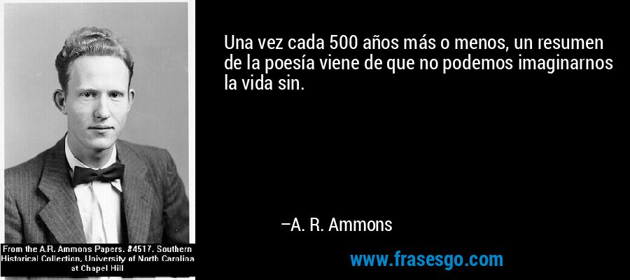 Una vez cada 500 años más o menos, un resumen de la poesía viene de que no podemos imaginarnos la vida sin. – A. R. Ammons