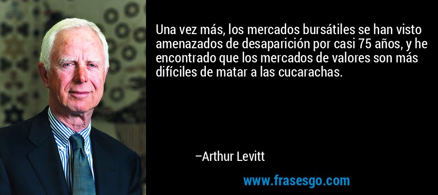 Una vez más, los mercados bursátiles se han visto amenazados de desaparición por casi 75 años, y he encontrado que los mercados de valores son más difíciles de matar a las cucarachas. – Arthur Levitt