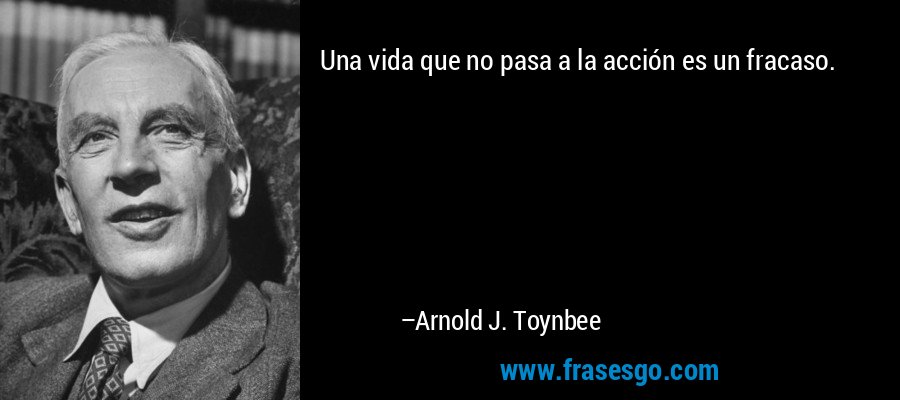 Una vida que no pasa a la acción es un fracaso. – Arnold J. Toynbee