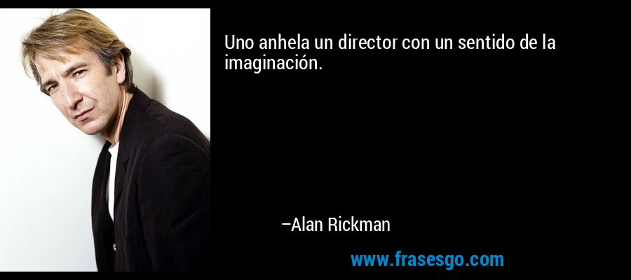 Uno anhela un director con un sentido de la imaginación. – Alan Rickman