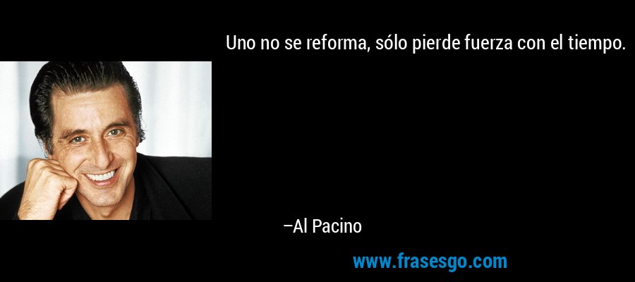 Uno no se reforma, sólo pierde fuerza con el tiempo. – Al Pacino