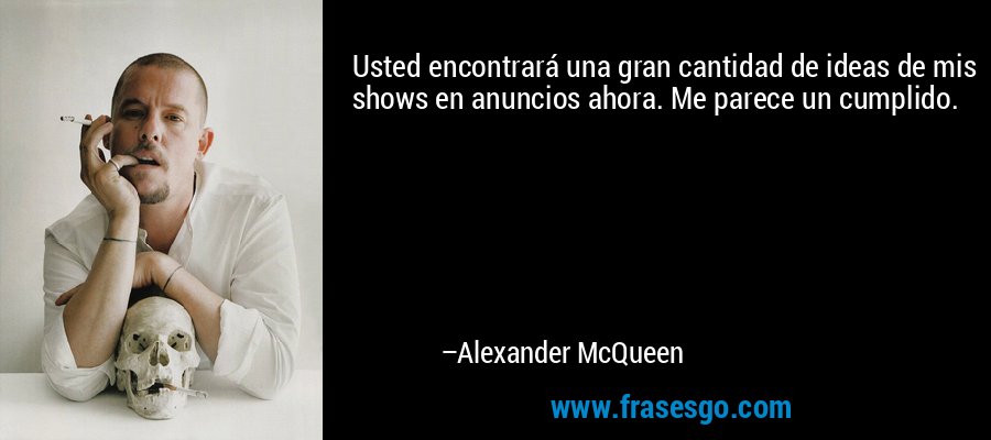 Usted encontrará una gran cantidad de ideas de mis shows en anuncios ahora. Me parece un cumplido. – Alexander McQueen