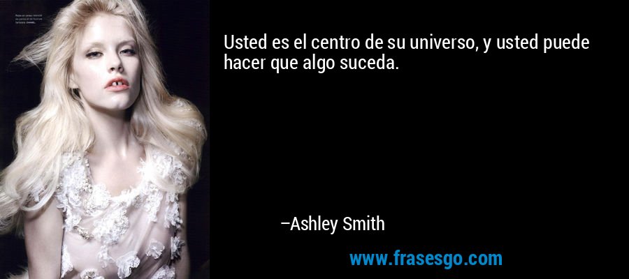 Usted es el centro de su universo, y usted puede hacer que algo suceda. – Ashley Smith