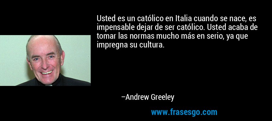 Usted es un católico en Italia cuando se nace, es impensable dejar de ser católico. Usted acaba de tomar las normas mucho más en serio, ya que impregna su cultura. – Andrew Greeley