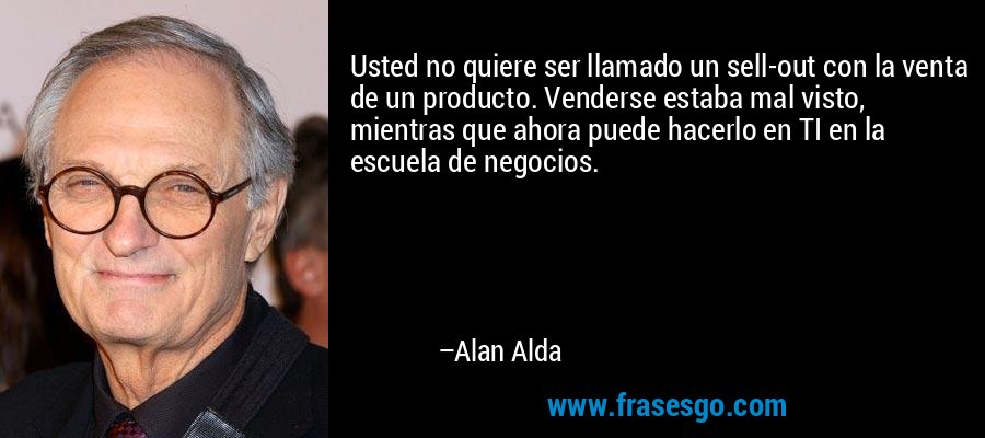 Usted no quiere ser llamado un sell-out con la venta de un producto. Venderse estaba mal visto, mientras que ahora puede hacerlo en TI en la escuela de negocios. – Alan Alda