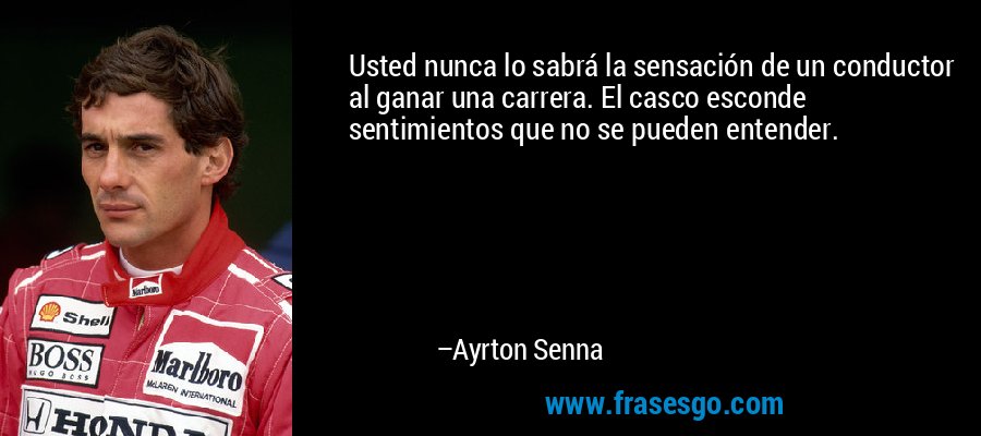 Usted nunca lo sabrá la sensación de un conductor al ganar una carrera. El casco esconde sentimientos que no se pueden entender. – Ayrton Senna