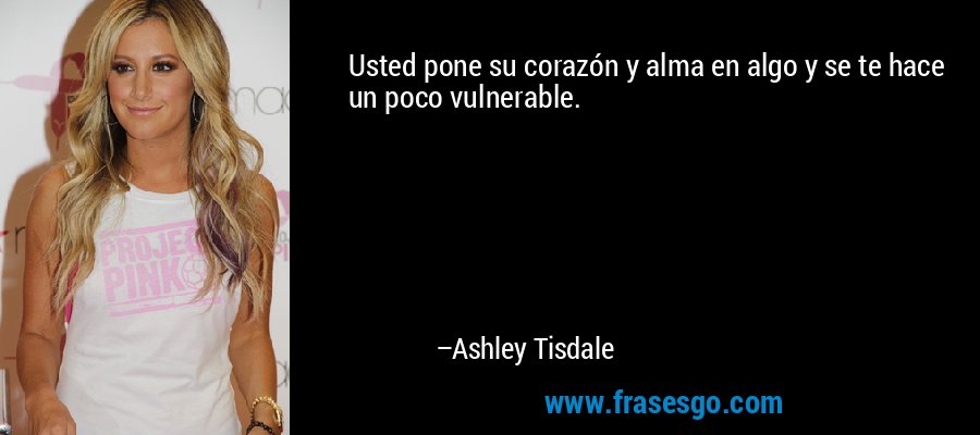 Usted pone su corazón y alma en algo y se te hace un poco vulnerable. – Ashley Tisdale