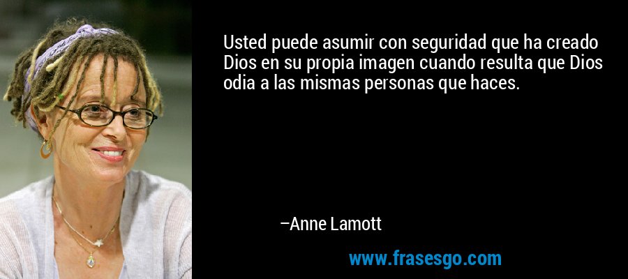 Usted puede asumir con seguridad que ha creado Dios en su propia imagen cuando resulta que Dios odia a las mismas personas que haces. – Anne Lamott