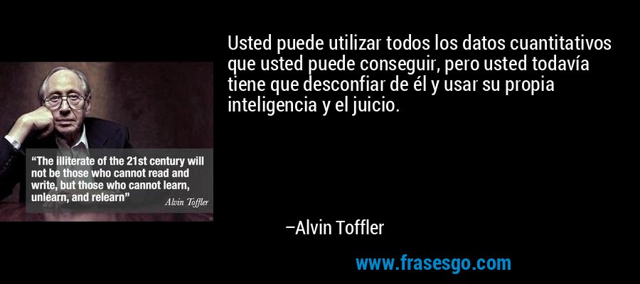 Usted puede utilizar todos los datos cuantitativos que usted puede conseguir, pero usted todavía tiene que desconfiar de él y usar su propia inteligencia y el juicio. – Alvin Toffler