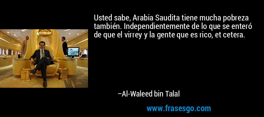 Usted sabe, Arabia Saudita tiene mucha pobreza también. Independientemente de lo que se enteró de que el virrey y la gente que es rico, et cetera. – Al-Waleed bin Talal
