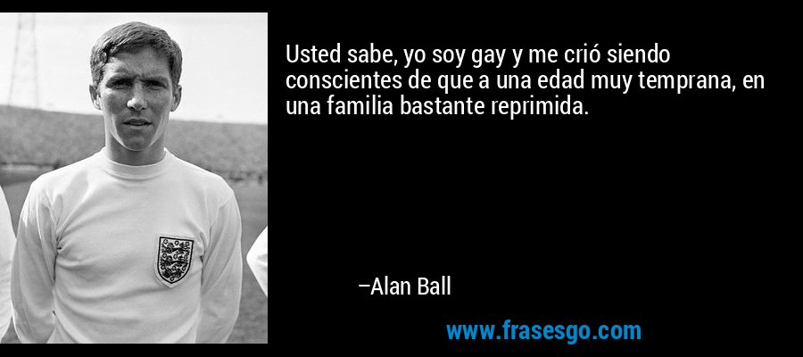 Usted sabe, yo soy gay y me crió siendo conscientes de que a una edad muy temprana, en una familia bastante reprimida. – Alan Ball