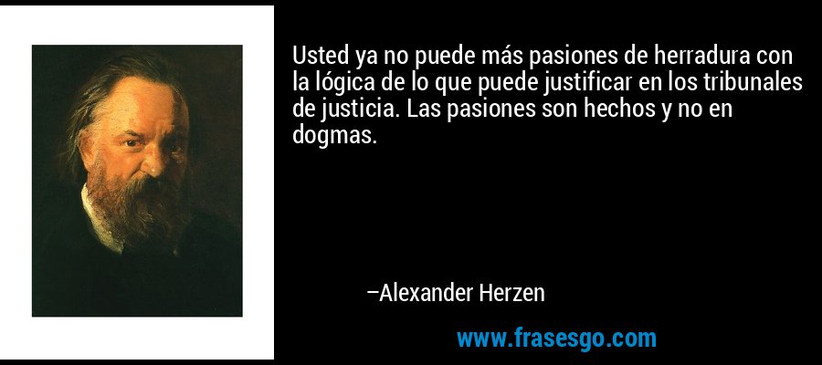 Usted ya no puede más pasiones de herradura con la lógica de lo que puede justificar en los tribunales de justicia. Las pasiones son hechos y no en dogmas. – Alexander Herzen