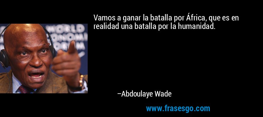 Vamos a ganar la batalla por África, que es en realidad una batalla por la humanidad. – Abdoulaye Wade
