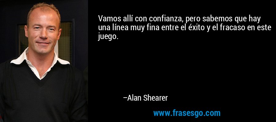 Vamos allí con confianza, pero sabemos que hay una línea muy fina entre el éxito y el fracaso en este juego. – Alan Shearer