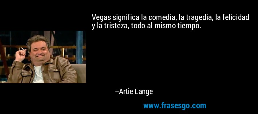 Vegas significa la comedia, la tragedia, la felicidad y la tristeza, todo al mismo tiempo. – Artie Lange