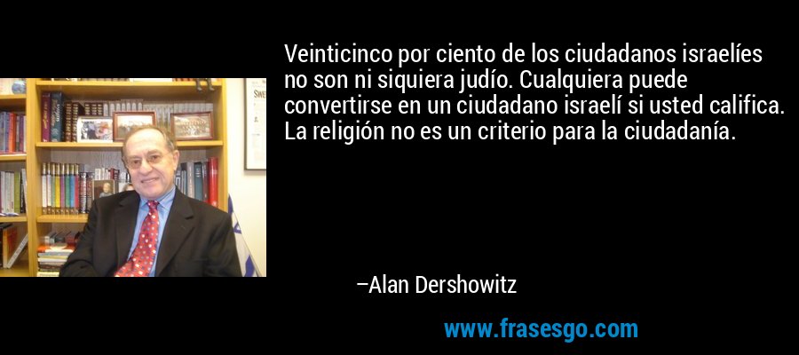 Veinticinco por ciento de los ciudadanos israelíes no son ni siquiera judío. Cualquiera puede convertirse en un ciudadano israelí si usted califica. La religión no es un criterio para la ciudadanía. – Alan Dershowitz