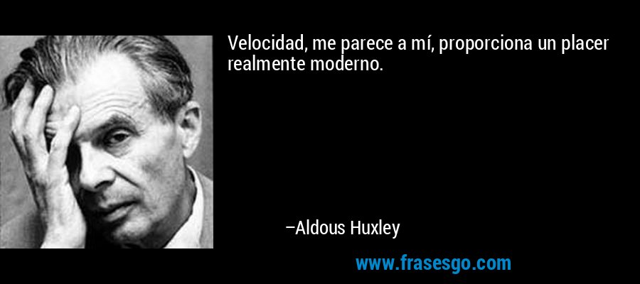 Velocidad, me parece a mí, proporciona un placer realmente moderno. – Aldous Huxley