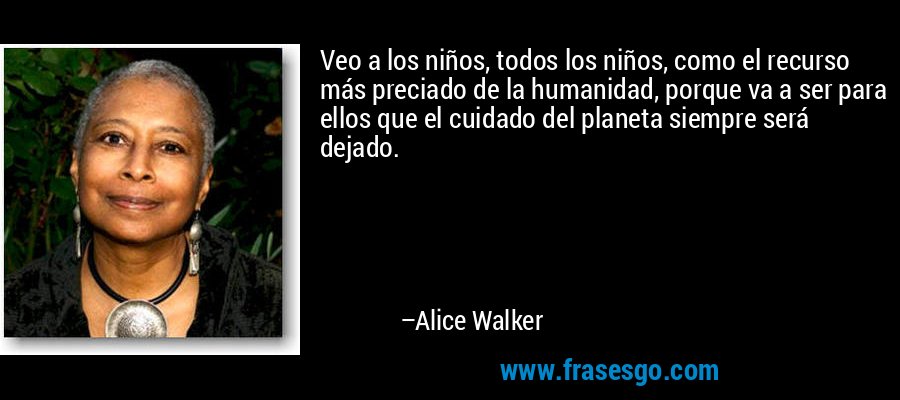 Veo a los niños, todos los niños, como el recurso más preciado de la humanidad, porque va a ser para ellos que el cuidado del planeta siempre será dejado. – Alice Walker