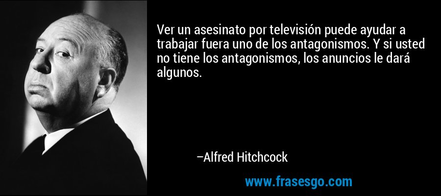 Ver un asesinato por televisión puede ayudar a trabajar fuera uno de los antagonismos. Y si usted no tiene los antagonismos, los anuncios le dará algunos. – Alfred Hitchcock