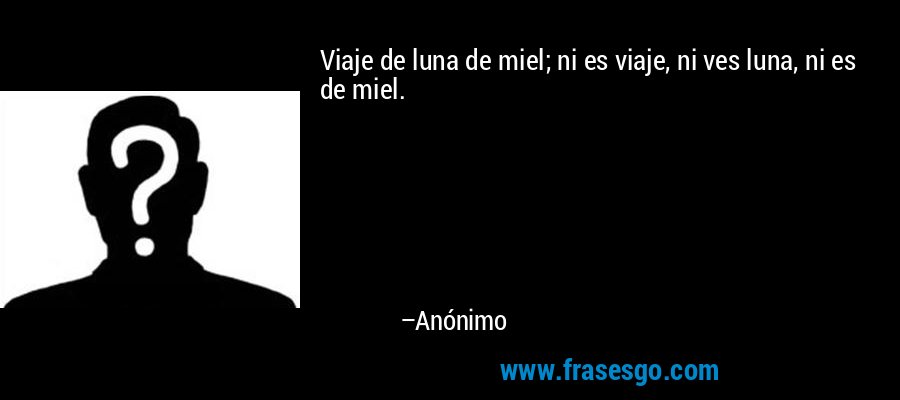 Viaje de luna de miel; ni es viaje, ni ves luna, ni es de miel. – Anónimo