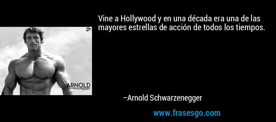 Vine a Hollywood y en una década era una de las mayores estrellas de acción de todos los tiempos. – Arnold Schwarzenegger