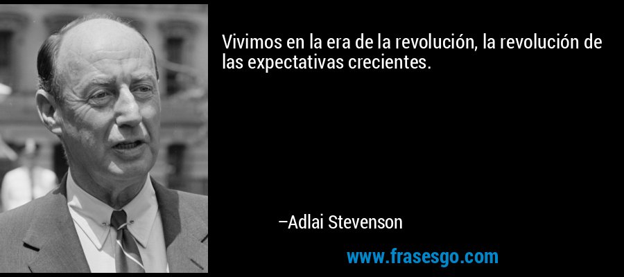 Vivimos en la era de la revolución, la revolución de las expectativas crecientes. – Adlai Stevenson