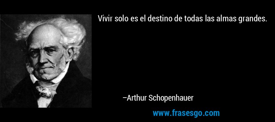 Vivir solo es el destino de todas las almas grandes. – Arthur Schopenhauer