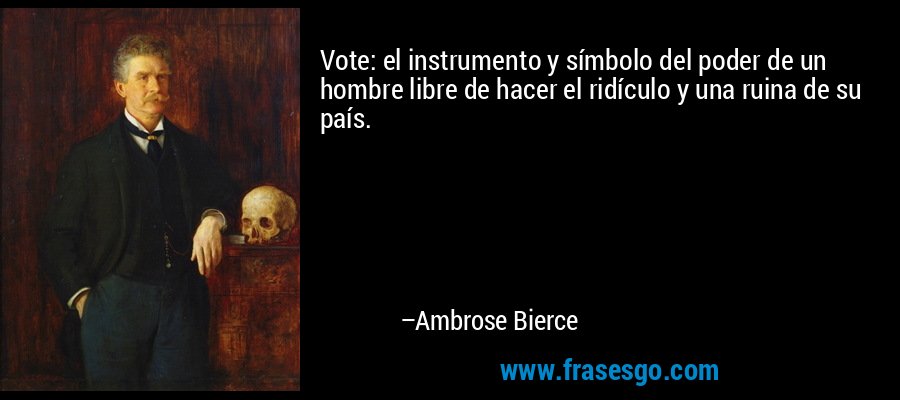 Vote: el instrumento y símbolo del poder de un hombre libre de hacer el ridículo y una ruina de su país. – Ambrose Bierce