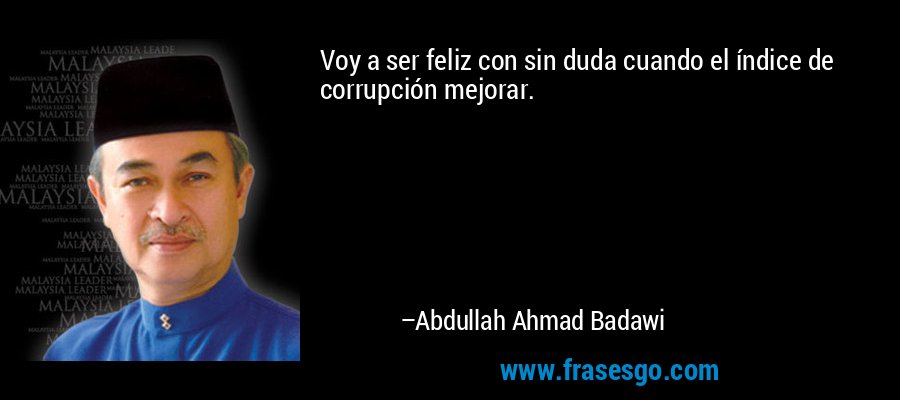 Voy a ser feliz con sin duda cuando el índice de corrupción mejorar. – Abdullah Ahmad Badawi