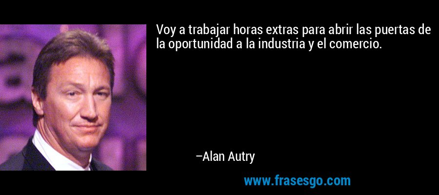 Voy a trabajar horas extras para abrir las puertas de la oportunidad a la industria y el comercio. – Alan Autry