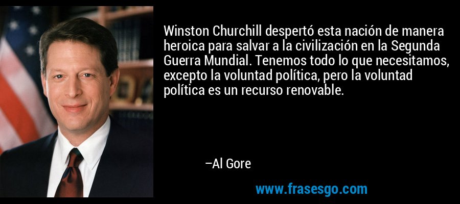 Winston Churchill despertó esta nación de manera heroica para salvar a la civilización en la Segunda Guerra Mundial. Tenemos todo lo que necesitamos, excepto la voluntad política, pero la voluntad política es un recurso renovable. – Al Gore