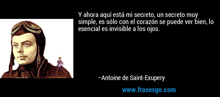 Y ahora aquí está mi secreto, un secreto muy simple, es sólo con el corazón se puede ver bien, lo esencial es invisible a los ojos. – Antoine de Saint-Exupery