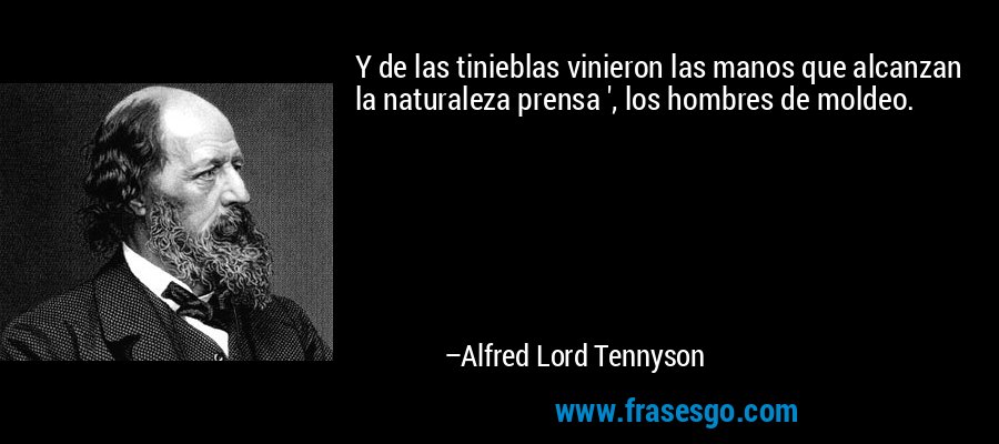 Y de las tinieblas vinieron las manos que alcanzan la naturaleza prensa ', los hombres de moldeo. – Alfred Lord Tennyson