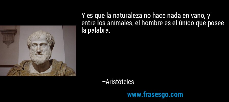 Y es que la naturaleza no hace nada en vano, y entre los animales, el hombre es el único que posee la palabra. – Aristóteles