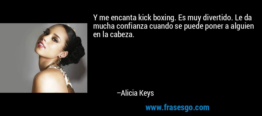 Y me encanta kick boxing. Es muy divertido. Le da mucha confianza cuando se puede poner a alguien en la cabeza. – Alicia Keys