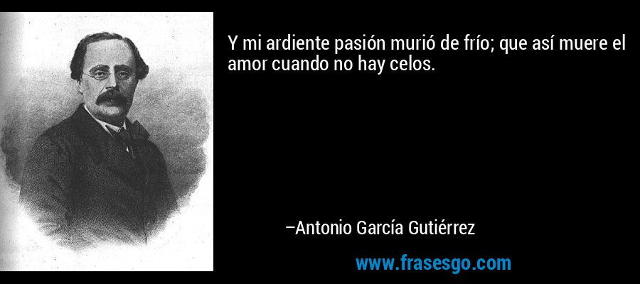 Y mi ardiente pasión murió de frío; que así muere el amor cuando no hay celos. – Antonio García Gutiérrez